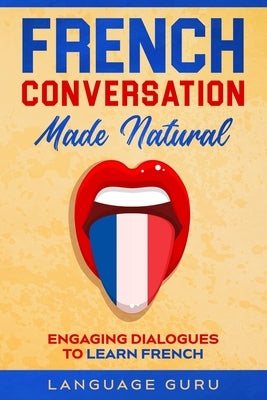 French Conversation Made Natural: Engaging Dialogues to Learn French Paperback Language Guru