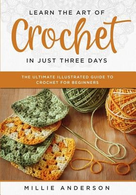Learn the Art of Crochet in Just Three Days: The Ultimate Illustrated Guide to Crochet for Beginners Paperback Independently Published