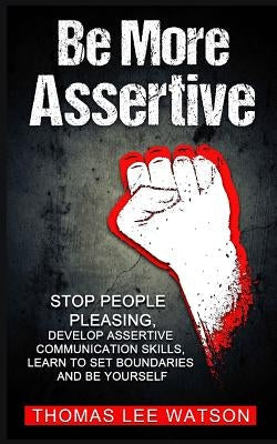 Be More Assertive: Stop People Pleasing, Develop Assertive Communication Skills, Learn To Set Boundaries and Be Yourself Paperback Independently Published