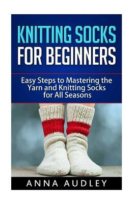 Knitting Socks for Beginners: Easy Steps to Mastering the Yarn and Knitting Socks for All Seasons Paperback Createspace Independent Publishing Platform