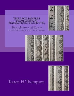 The Lace Samples from Ipswich, Massachusetts, 1789-1790: History, Patterns, and Working Diagrams for 22 Lace Samples Preserved at the Library of Congr Paperback Karen Thompson