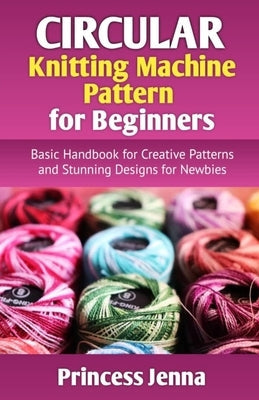 Circular Knitting Machine Pattern for Beginners: Basic Handbook for Creative Patterns and Stunning Designs for Newbies Paperback Independently Published