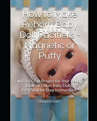 How to Make Reborn Baby Doll Pacifiers - Magnetic or Putty: Fun Easy Craft Project for Your Reborn Dolls or Other Baby Dolls Easy Step-by-Step Instruc Paperback Independently Published