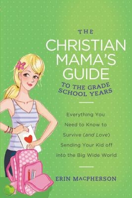 The Christian Mama's Guide to the Grade School Years: Everything You Need to Know to Survive (and Love) Sending Your Kid Off Into the Big, Wide World Paperback Thomas Nelson