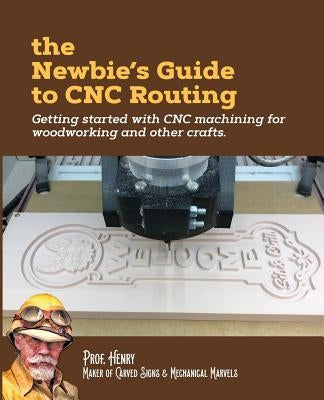 The Newbie's Guide to CNC Routing: Getting started with CNC machining for woodworking and other crafts Createspace Independent Publishing Platform