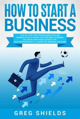 How to Start a Business: Step-By-Step Start from Business Idea and Business Plan to Having Your Own Small Business, Including Home-Based Busine Createspace Independent Publishing Platform