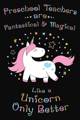 Preschool Teachers Are Fantastical And Magical Like A Unicorn Only Better: Thank you gift for Preschool Teacher Great for Teacher Appreciation Paperback Independently Published