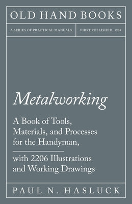 Metalworking - A Book of Tools, Materials, and Processes for the Handyman, with 2,206 Illustrations and Working Drawings Paperback Old Hand Books