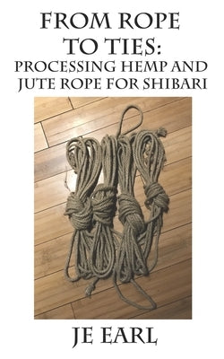 From Rope to Ties: Processing Hemp and Jute Rope for Shibari Paperback Independently Published