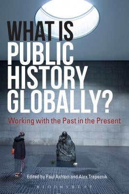 What Is Public History Globally?: Working with the Past in the Present Paperback Bloomsbury Academic