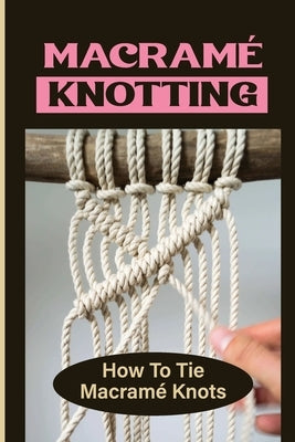 Macramé Knotting: How To Tie Macramé Knots Paperback Independently Published