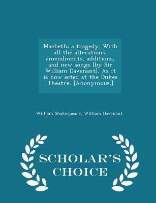Macbeth; A Tragedy. with All the Alterations, Amendments, Additions, and New Songs [by Sir William Davenant]. as It Is Now Acted at the Dukes Theatre. Paperback Scholar's Choice