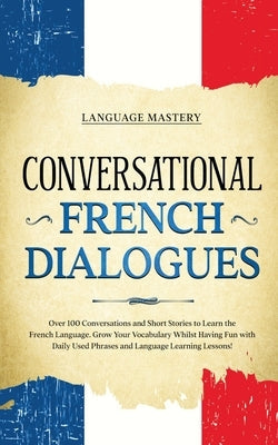Conversational French Dialogues: Over 100 Conversations and Short Stories to Learn the French Language. Grow Your Vocabulary Whilst Having Fun with Da Paperback Language Mastery