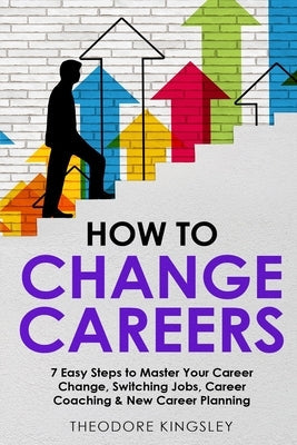 How to Change Careers: 7 Easy Steps to Master Your Career Change, Switching Jobs, Career Coaching & New Career Planning Paperback Theodore Kingsley