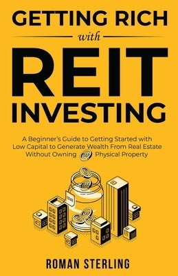 Getting Rich with REIT Investing: A Beginner's Guide to Getting Started with Low Capital to Generate Wealth From Real Estate Without Owning Physical P Paperback Roman Sterling Publishing