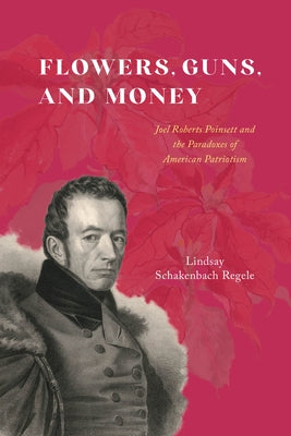 Flowers, Guns, and Money: Joel Roberts Poinsett and the Paradoxes of American Patriotism Paperback University of Chicago Press
