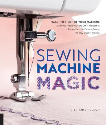 Sewing Machine Magic: Make the Most of Your Machine--Demystify Presser Feet and Other Accessories * Tips and Tricks for Smooth Sewing * 10 E Paperback Quarry Books