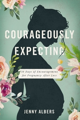 Courageously Expecting: 30 Days of Encouragement for Pregnancy After Loss - The Perfect Christian Baby Shower Devotional Gift for Expectant Mothers Wh by Albers, Jenny