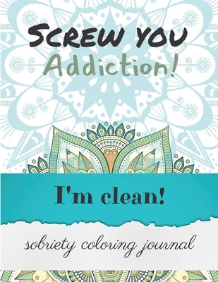 Screw you addiction! I'm clean! sobriety coloring journal: Inspiring Coloring Journal for Addiction Recovery - Mandalas - 8,5" x 11" - 89 pages Paperback Independently Published