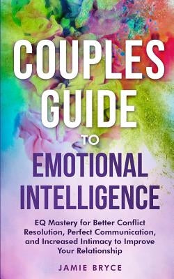 Couples Guide to Emotional Intelligence: EQ Mastery for Better Conflict Resolution, Perfect Communication, and Increased Intimacy to Improve Your Rela by Bryce, Jamie