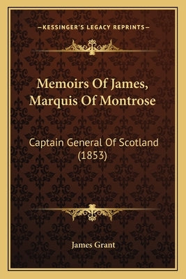 Memoirs Of James, Marquis Of Montrose: Captain General Of Scotland (1853) Paperback Kessinger Publishing