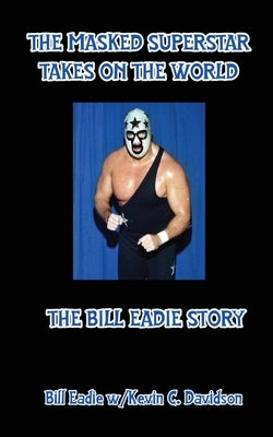 The Masked Superstar Takes on the World: The Bill Eadie Story by Eadie, Bill