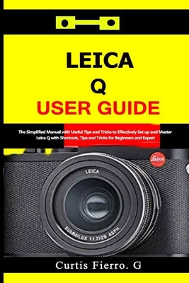 Leica Q User Guide: The Simplified Manual with Useful Tips and Tricks to Effectively Set up and Master Leica Q with Shortcuts, Tips and Tr Paperback Independently Published