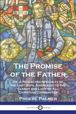 The Promise of the Father: Or, A Neglected Specialty of the Last Days, Addressed to the Clergy and Laity of All Christian Communities by Palmer, Phoebe