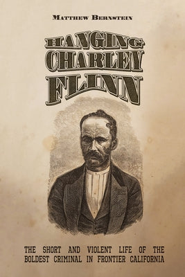 Hanging Charley Flinn: The Short and Violent Life of the Boldest Criminal in Frontier California by Bernstein, Matthew S.