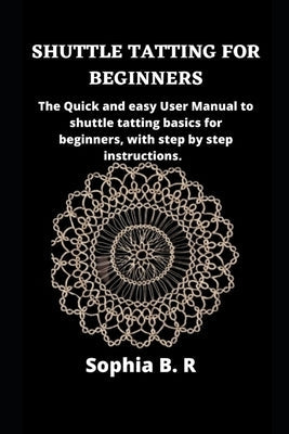 Shuttle Tatting for Beginners: The Quick and easy User Manual to shuttle tatting basics for beginners, with step by step instructions. Paperback Independently Published