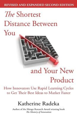 The Shortest Distance Between You and Your New Product, 2nd Edition: How Innovators Use Rapid Learning Cycles to Get Their Best Ideas to Market Faster Chesapeake Research Press