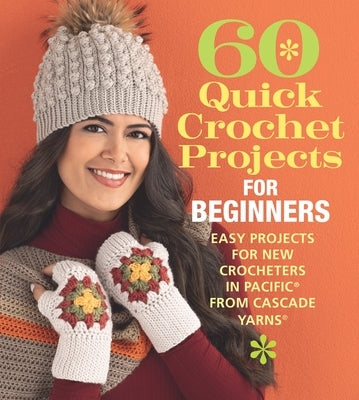 60 Quick Crochet Projects for Beginners: Easy Projects for New Crocheters in Pacific(r) from Cascade Yarns(r) Paperback Sixth & Spring Books
