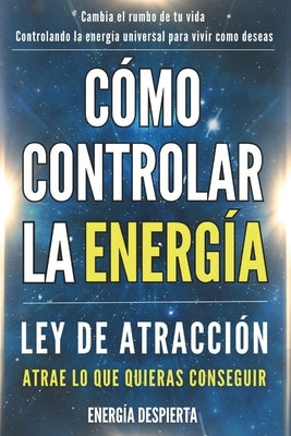 Cómo Controlar la Energía: Guía de Ley de Atracción, Manifestación y Autoayuda Espiritual para Elevar tu Vibración y Atraer Abundancia, Amor y Éxito by Despierta, Energía