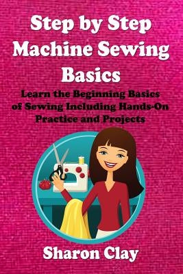 Step by Step Machine Sewing Basics: Learn the Beginning Basics of Sewing Including Hands-on Practice and Projects! Paperback Createspace Independent Publishing Platform