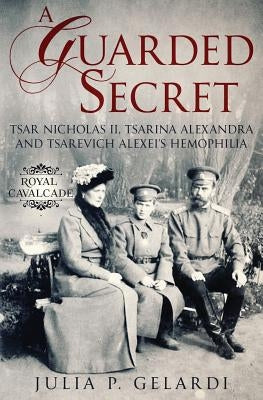 A Guarded Secret: Tsar Nicholas II, Tsarina Alexandra and Tsarevich Alexei's Hemophilia Paperback Julia Gelardi