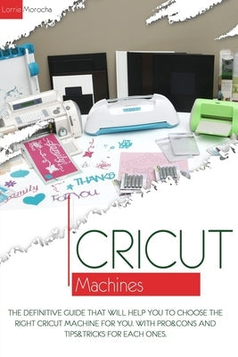 Cricut Machines: The definitive guide that will help you choose the right Cricut Machine for you. With pros & cons and tips & tricks fo Paperback Independently Published