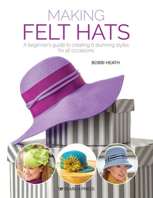 Making Felt Hats: A Beginners Guide to Creating 6 Stunning Styles for All Occasions Search Press