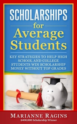 Scholarships for Average Students: Key Strategies to Help High School and College Students Win Scholarship Money Without Top Grades by Ragins, Marianne