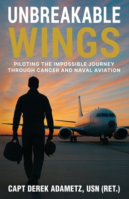 Unbreakable Wings: Piloting the Impossible Journey Through Cancer and Naval Aviation by Adametz, Derek