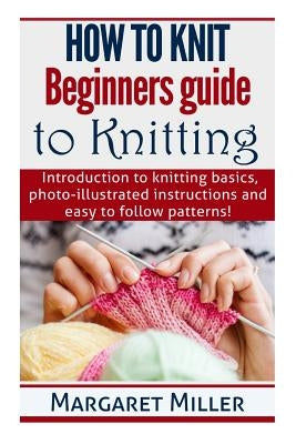 How to Knit: Beginners guide to Knitting: Introduction to knitting basics, photo-illustrated instructions and easy to follow patter Paperback Createspace Independent Publishing Platform