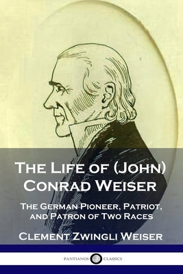 The Life of (John) Conrad Weiser: The German Pioneer, Patriot, and Patron of Two Races Paperback Pantianos Classics