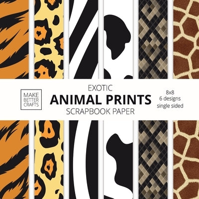 Exotic Animal Prints Scrapbook Paper: 8x8 Animal Skin Patterns Designer Paper for Decorative Art, DIY Projects, Homemade Crafts, Cool Art Ideas Paperback Make Better Crafts