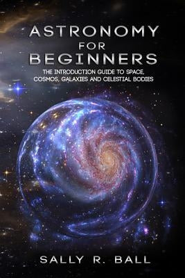 Astronomy For Beginners: The Introduction Guide To Space, Cosmos, Galaxies And Celestial Bodies Paperback Independently Published
