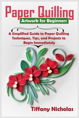 Paper Quilling Artwork for Beginners: A Simplified Guide to Paper Quilling Techniques, Tips, and Projects to Begin Immediately (2020) Paperback Independently Published