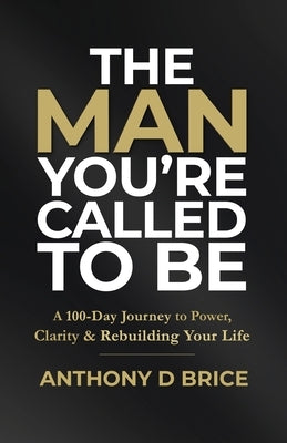 The Man You're Called to Be: A 100-Day Journey to Power, Clarity & Rebuilding Your Life by Brice, Anthony D.