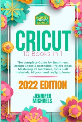 Cricut: 10 books in 1: The complete Guide for Beginners, Design Space & profitable Project Ideas. Mastering all machines, tool Independently Published