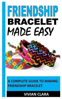 Friendship Bracelet Made Easy: A Complete Guide to Making Friendship Bracelet Paperback Independently Published