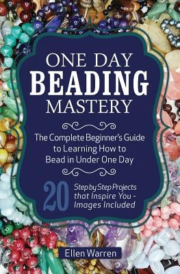 One Day Beading Mastery: The Complete Beginner's Guide to Learn How to Bead in Under One Day -10 Step by Step Bead Projects That Inspire You - Paperback Createspace Independent Publishing Platform
