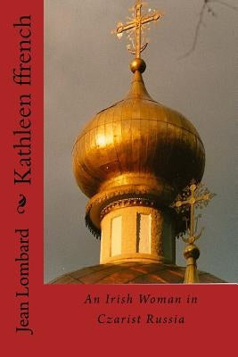 Kathleen ffrench: An Irish Woman in Czarist Russia Paperback Createspace Independent Publishing Platform