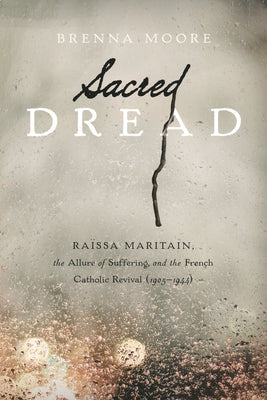 Sacred Dread: Raïssa Maritain, the Allure of Suffering, and the French Catholic Revival (1905-1944) Paperback University of Notre Dame Press